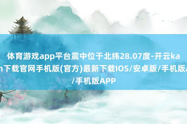 体育游戏app平台震中位于北纬28.07度-开云kaiyun下载官网手机版(官方)最新下载IOS/安卓版/手机版APP