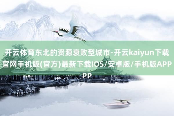 开云体育东北的资源衰败型城市-开云kaiyun下载官网手机版(官方)最新下载IOS/安卓版/手机版APP