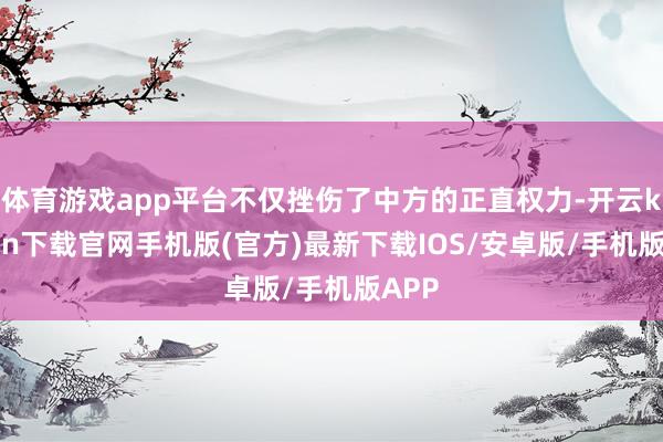 体育游戏app平台不仅挫伤了中方的正直权力-开云kaiyun下载官网手机版(官方)最新下载IOS/安卓版/手机版APP