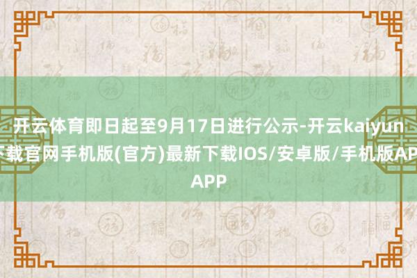 开云体育即日起至9月17日进行公示-开云kaiyun下载官网手机版(官方)最新下载IOS/安卓版/手机版APP