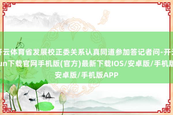 开云体育省发展校正委关系认真同道参加答记者问-开云kaiyun下载官网手机版(官方)最新下载IOS/安卓版/手机版APP