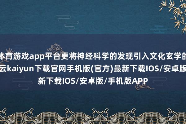 体育游戏app平台更将神经科学的发现引入文化玄学的深层探讨-开云kaiyun下载官网手机版(官方)最新下载IOS/安卓版/手机版APP