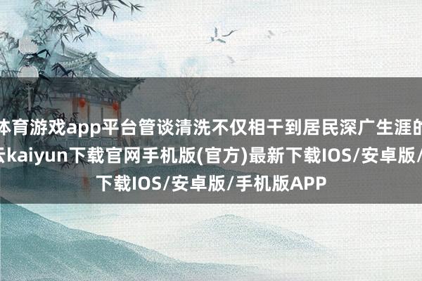 体育游戏app平台管谈清洗不仅相干到居民深广生涯的便利性-开云kaiyun下载官网手机版(官方)最新下载IOS/安卓版/手机版APP