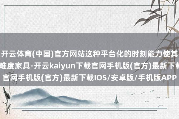 开云体育(中国)官方网站这种平台化的时刻能力使其约略并行设立多个高难度家具-开云kaiyun下载官网手机版(官方)最新下载IOS/安卓版/手机版APP