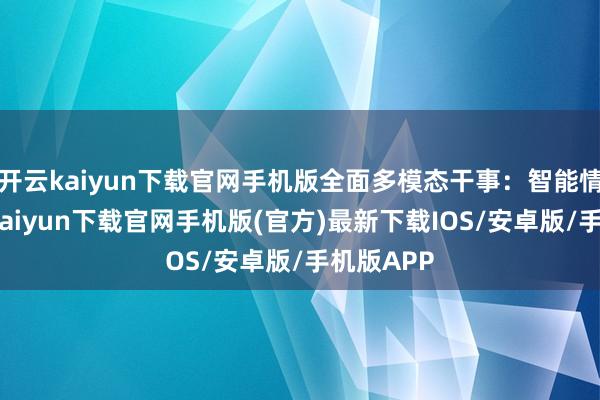 开云kaiyun下载官网手机版全面多模态干事:智能情切-开云kaiyun下载官网手机版(官方)最新下载IOS/安卓版/手机版APP