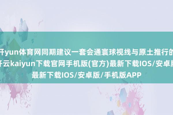 开yun体育网同期建议一套会通寰球视线与原土推行的系统性决议-开云kaiyun下载官网手机版(官方)最新下载IOS/安卓版/手机版APP
