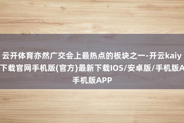 云开体育亦然广交会上最热点的板块之一-开云kaiyun下载官网手机版(官方)最新下载IOS/安卓版/手机版APP