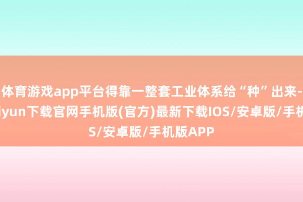 体育游戏app平台得靠一整套工业体系给“种”出来-开云kaiyun下载官网手机版(官方)最新下载IOS/安卓版/手机版APP