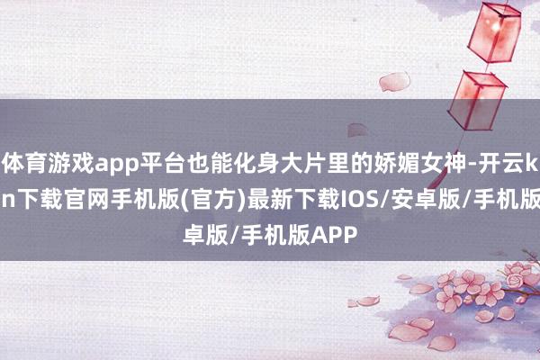 体育游戏app平台也能化身大片里的娇媚女神-开云kaiyun下载官网手机版(官方)最新下载IOS/安卓版/手机版APP