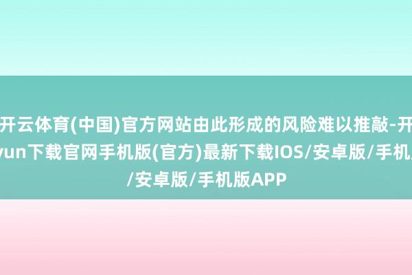 开云体育(中国)官方网站由此形成的风险难以推敲-开云kaiyun下载官网手机版(官方)最新下载IOS/安卓版/手机版APP