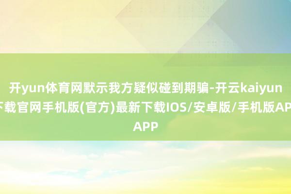 开yun体育网默示我方疑似碰到期骗-开云kaiyun下载官网手机版(官方)最新下载IOS/安卓版/手机版APP