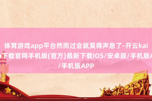 体育游戏app平台然而过会就莫得声息了-开云kaiyun下载官网手机版(官方)最新下载IOS/安卓版/手机版APP
