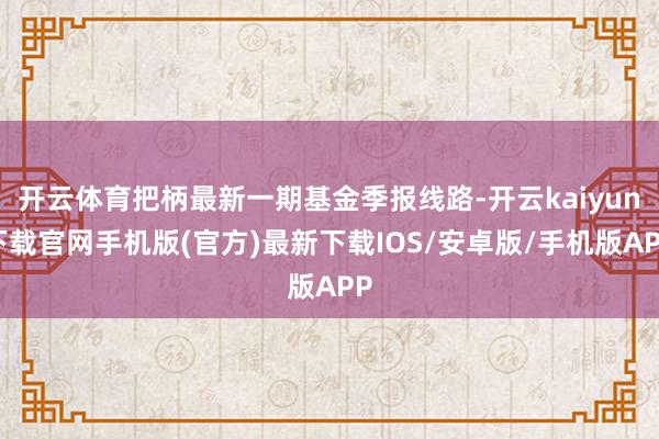 开云体育把柄最新一期基金季报线路-开云kaiyun下载官网手机版(官方)最新下载IOS/安卓版/手机版APP