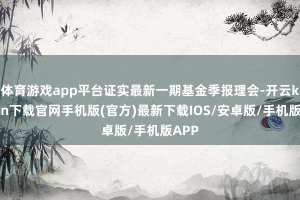 体育游戏app平台证实最新一期基金季报理会-开云kaiyun下载官网手机版(官方)最新下载IOS/安卓版/手机版APP