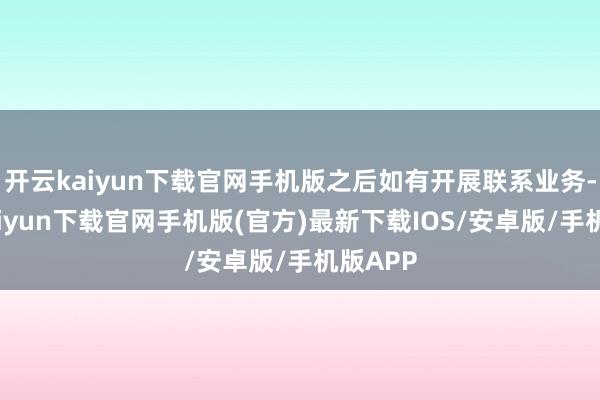 开云kaiyun下载官网手机版之后如有开展联系业务-开云kaiyun下载官网手机版(官方)最新下载IOS/安卓版/手机版APP
