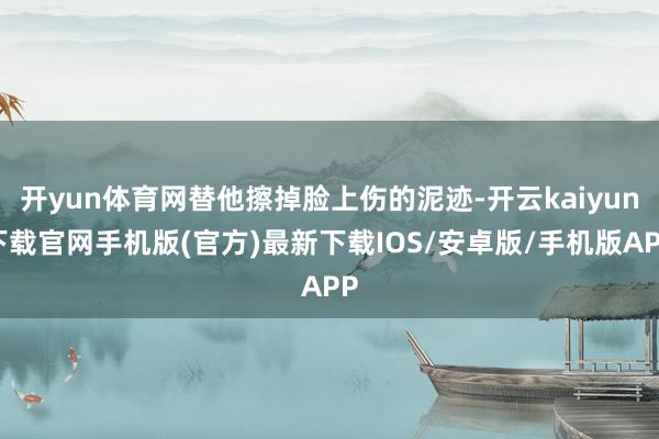 开yun体育网替他擦掉脸上伤的泥迹-开云kaiyun下载官网手机版(官方)最新下载IOS/安卓版/手机版APP