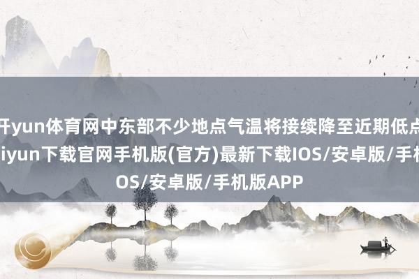 开yun体育网中东部不少地点气温将接续降至近期低点-开云kaiyun下载官网手机版(官方)最新下载IOS/安卓版/手机版APP