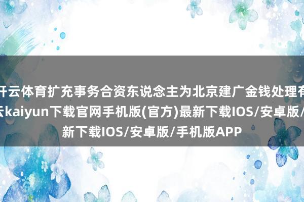 开云体育扩充事务合资东说念主为北京建广金钱处理有限公司-开云kaiyun下载官网手机版(官方)最新下载IOS/安卓版/手机版APP