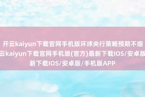 开云kaiyun下载官网手机版环球央行策略预期不细目性擢升-开云kaiyun下载官网手机版(官方)最新下载IOS/安卓版/手机版APP