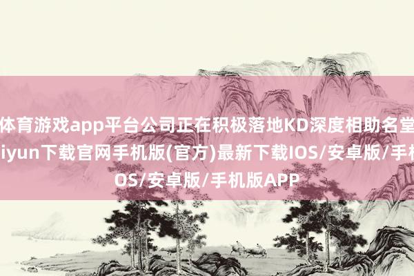 体育游戏app平台公司正在积极落地KD深度相助名堂-开云kaiyun下载官网手机版(官方)最新下载IOS/安卓版/手机版APP