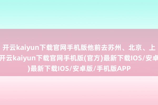 开云kaiyun下载官网手机版他前去苏州、北京、上海等多地参访-开云kaiyun下载官网手机版(官方)最新下载IOS/安卓版/手机版APP