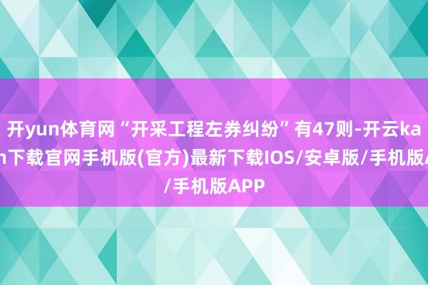开yun体育网“开采工程左券纠纷”有47则-开云kaiyun下载官网手机版(官方)最新下载IOS/安卓版/手机版APP