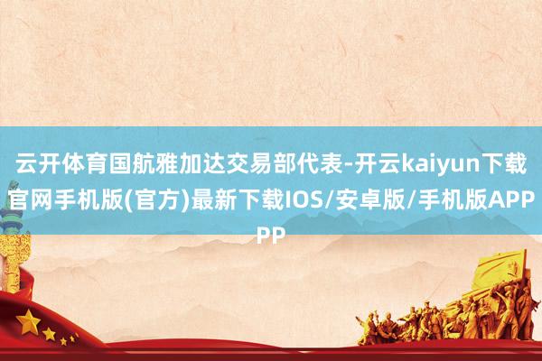 云开体育国航雅加达交易部代表-开云kaiyun下载官网手机版(官方)最新下载IOS/安卓版/手机版APP