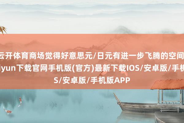 云开体育商场觉得好意思元/日元有进一步飞腾的空间-开云kaiyun下载官网手机版(官方)最新下载IOS/安卓版/手机版APP