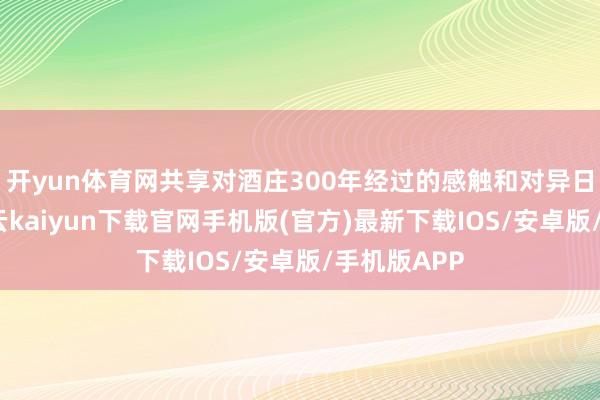 开yun体育网共享对酒庄300年经过的感触和对异日的瞻望-开云kaiyun下载官网手机版(官方)最新下载IOS/安卓版/手机版APP