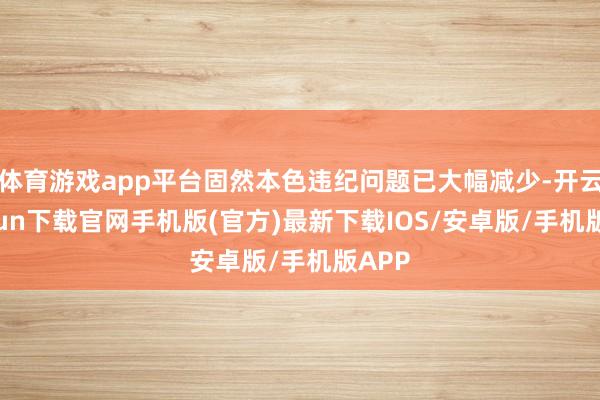 体育游戏app平台固然本色违纪问题已大幅减少-开云kaiyun下载官网手机版(官方)最新下载IOS/安卓版/手机版APP