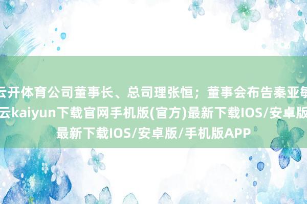 云开体育公司董事长、总司理张恒;董事会布告秦亚敏参与理财-开云kaiyun下载官网手机版(官方)最新下载IOS/安卓版/手机版APP