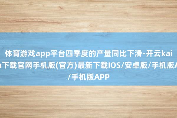 体育游戏app平台四季度的产量同比下滑-开云kaiyun下载官网手机版(官方)最新下载IOS/安卓版/手机版APP