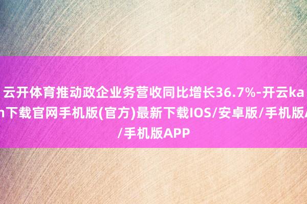 云开体育推动政企业务营收同比增长36.7%-开云kaiyun下载官网手机版(官方)最新下载IOS/安卓版/手机版APP