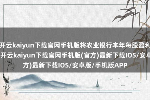 开云kaiyun下载官网手机版将农业银行本年每股盈利预测上调1.4%-开云kaiyun下载官网手机版(官方)最新下载IOS/安卓版/手机版APP