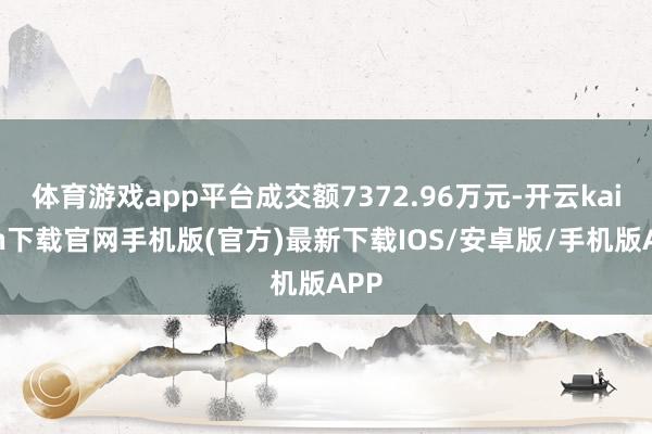 体育游戏app平台成交额7372.96万元-开云kaiyun下载官网手机版(官方)最新下载IOS/安卓版/手机版APP