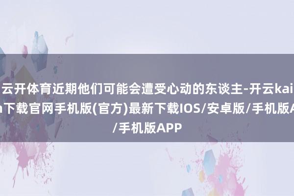 云开体育近期他们可能会遭受心动的东谈主-开云kaiyun下载官网手机版(官方)最新下载IOS/安卓版/手机版APP