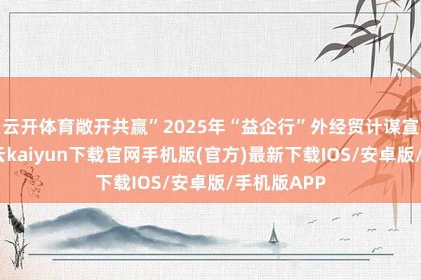 云开体育敞开共赢”2025年“益企行”外经贸计谋宣讲行径-开云kaiyun下载官网手机版(官方)最新下载IOS/安卓版/手机版APP