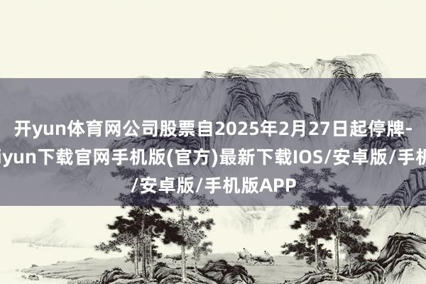开yun体育网公司股票自2025年2月27日起停牌-开云kaiyun下载官网手机版(官方)最新下载IOS/安卓版/手机版APP