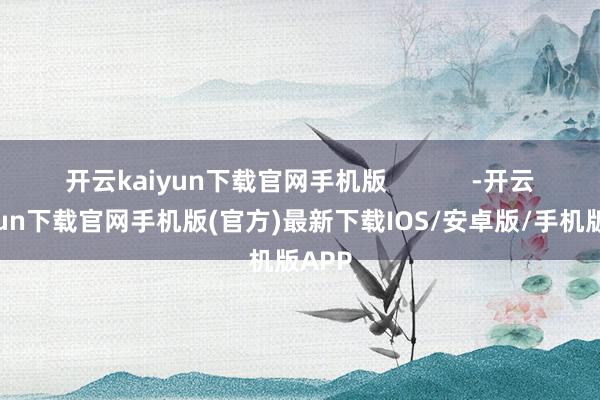 开云kaiyun下载官网手机版            -开云kaiyun下载官网手机版(官方)最新下载IOS/安卓版/手机版APP
