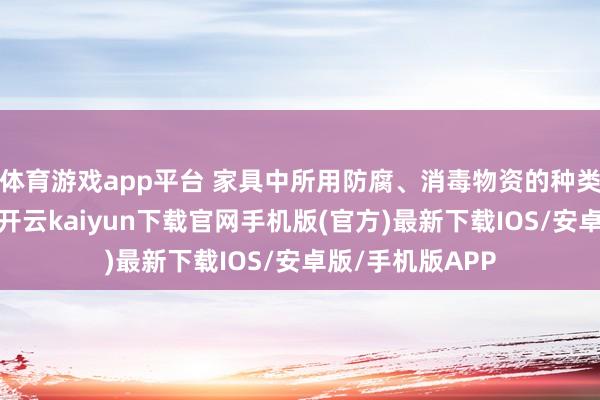 体育游戏app平台 家具中所用防腐、消毒物资的种类、性质、含量-开云kaiyun下载官网手机版(官方)最新下载IOS/安卓版/手机版APP