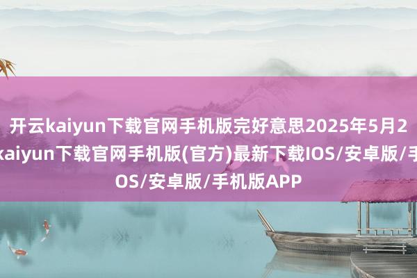 开云kaiyun下载官网手机版完好意思2025年5月21日-开云kaiyun下载官网手机版(官方)最新下载IOS/安卓版/手机版APP