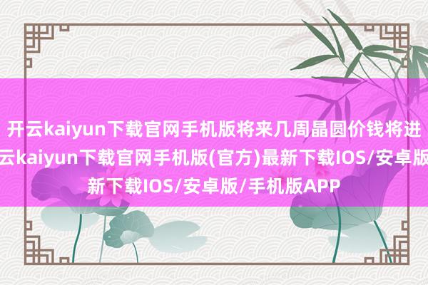 开云kaiyun下载官网手机版将来几周晶圆价钱将进一步飙升-开云kaiyun下载官网手机版(官方)最新下载IOS/安卓版/手机版APP